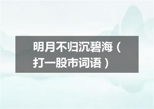 明月不归沉碧海（打一股市词语）