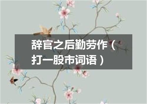 辞官之后勤劳作（打一股市词语）