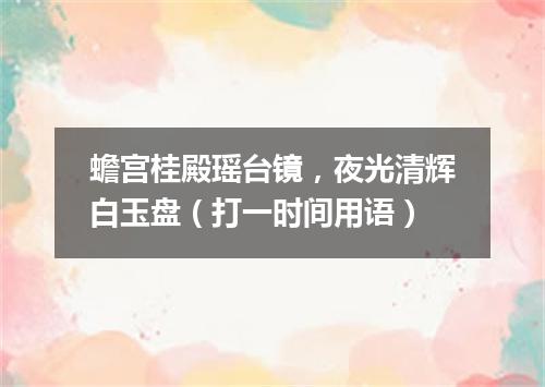 蟾宫桂殿瑶台镜，夜光清辉白玉盘（打一时间用语）