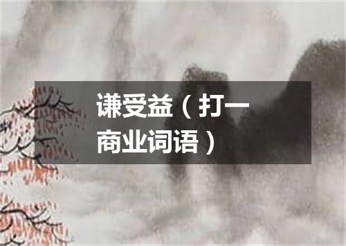 谦受益（打一商业词语）