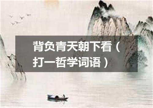 背负青天朝下看（打一哲学词语）