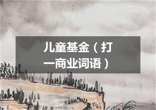 儿童基金（打一商业词语）