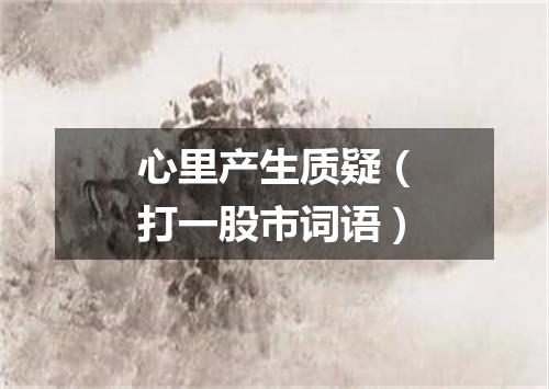 心里产生质疑（打一股市词语）