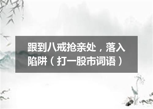 跟到八戒抢亲处，落入陷阱（打一股市词语）