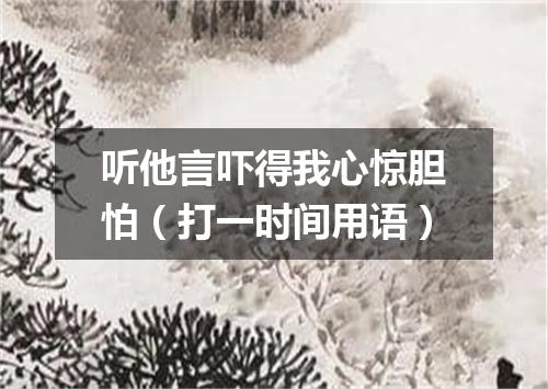 听他言吓得我心惊胆怕（打一时间用语）