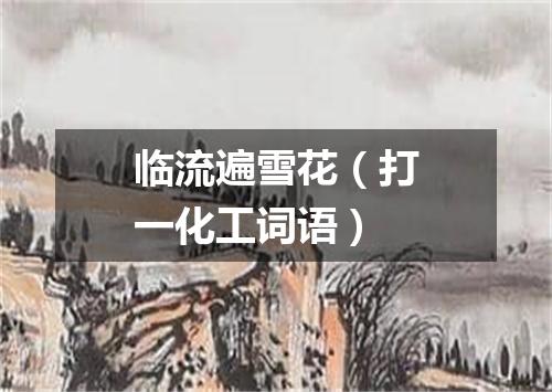 临流遍雪花（打一化工词语）