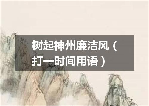 树起神州廉洁风（打一时间用语）