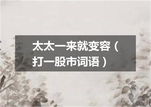 太太一来就变容（打一股市词语）