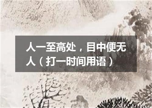 人一至高处，目中便无人（打一时间用语）