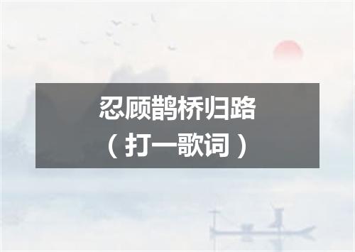 忍顾鹊桥归路（打一歌词）