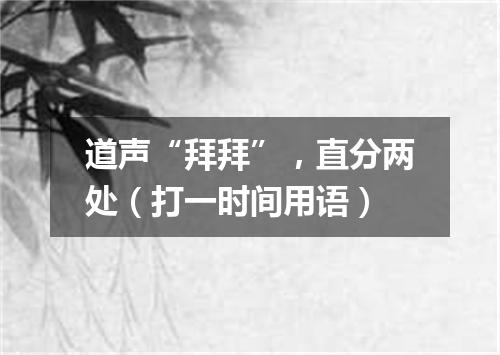 道声“拜拜”，直分两处（打一时间用语）