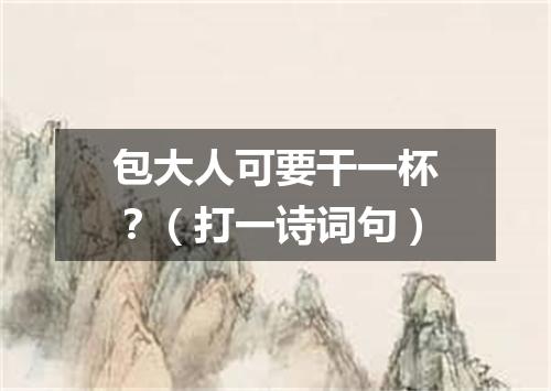 包大人可要干一杯？（打一诗词句）