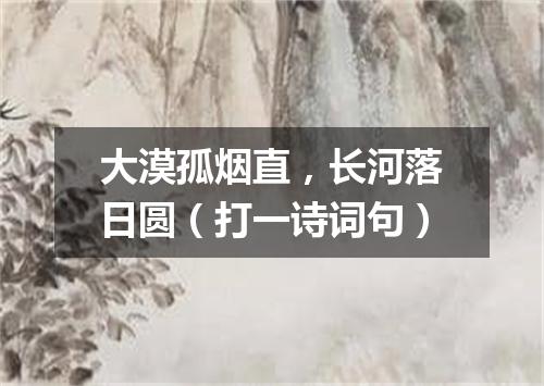 大漠孤烟直，长河落日圆（打一诗词句）