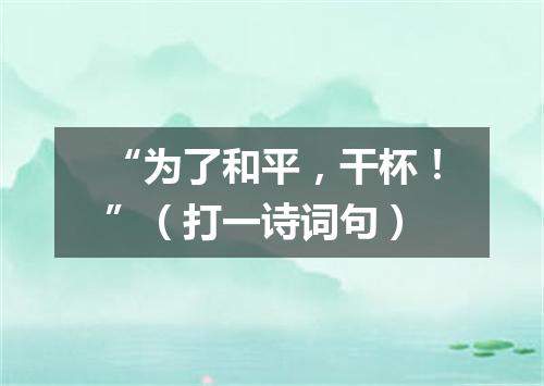 “为了和平，干杯！”（打一诗词句）
