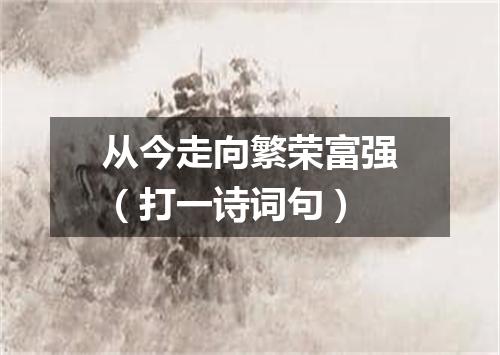 从今走向繁荣富强（打一诗词句）