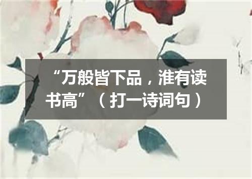 “万般皆下品，淮有读书高”（打一诗词句）