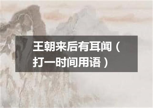 王朝来后有耳闻（打一时间用语）