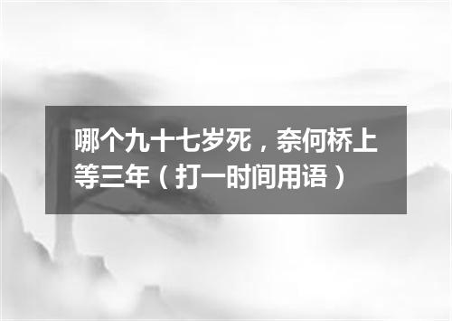 哪个九十七岁死，奈何桥上等三年（打一时间用语）