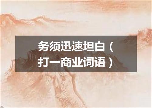 务须迅速坦白（打一商业词语）