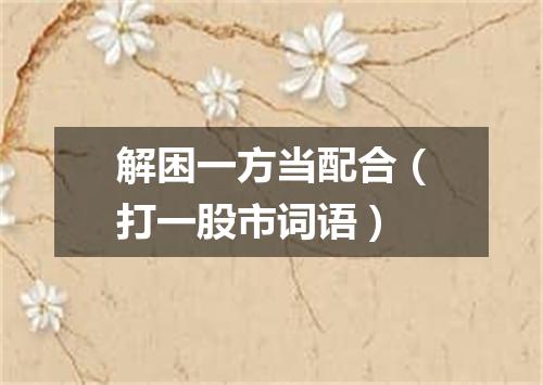 解困一方当配合（打一股市词语）