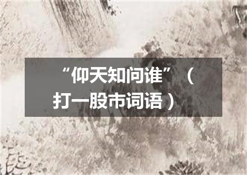“仰天知问谁”（打一股市词语）
