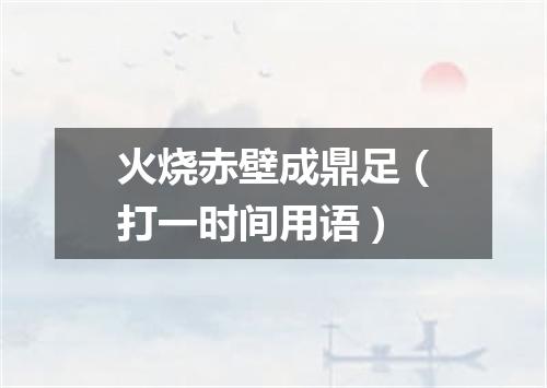 火烧赤壁成鼎足（打一时间用语）