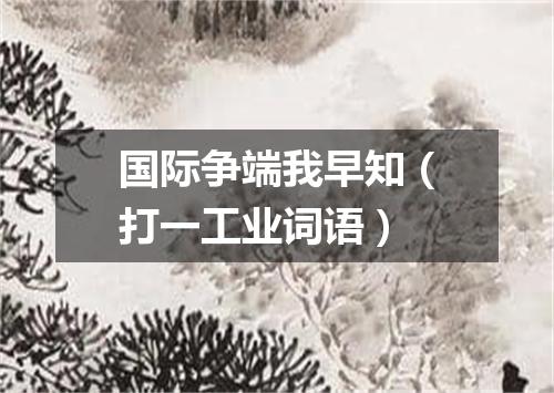 国际争端我早知（打一工业词语）