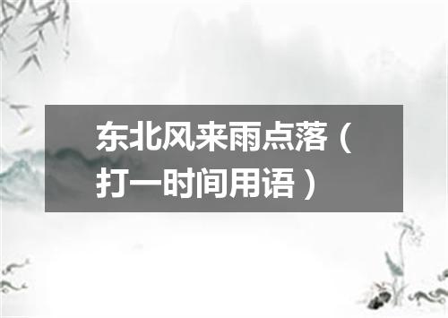 东北风来雨点落（打一时间用语）