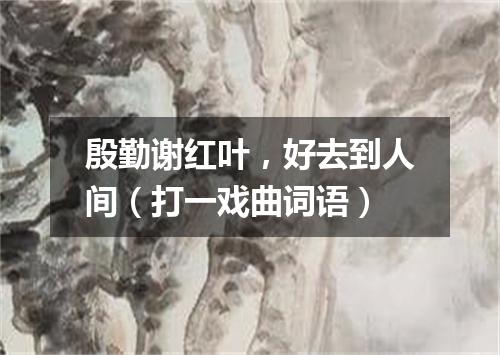 殷勤谢红叶，好去到人间（打一戏曲词语）
