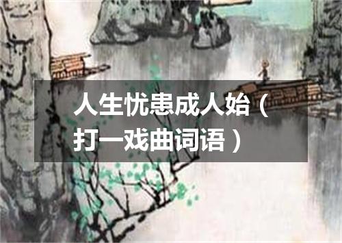 人生忧患成人始（打一戏曲词语）