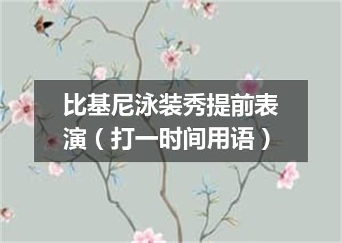 比基尼泳装秀提前表演（打一时间用语）