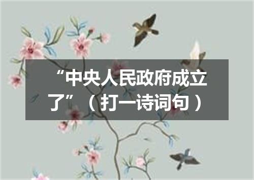 “中央人民政府成立了”（打一诗词句）