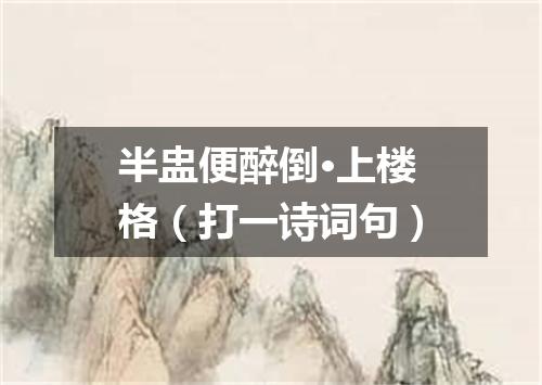 半盅便醉倒·上楼格（打一诗词句）