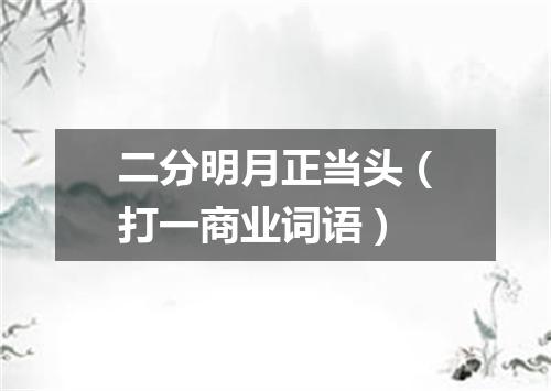 二分明月正当头（打一商业词语）