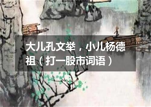 大儿孔文举，小儿杨德祖（打一股市词语）