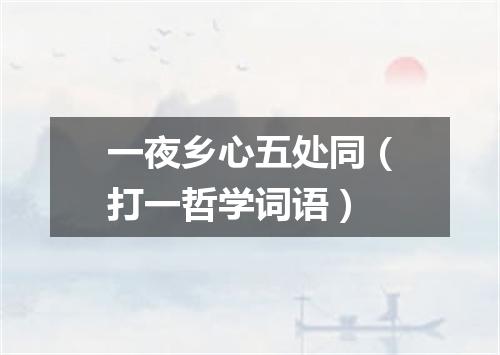 一夜乡心五处同（打一哲学词语）