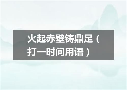 火起赤壁铸鼎足（打一时间用语）