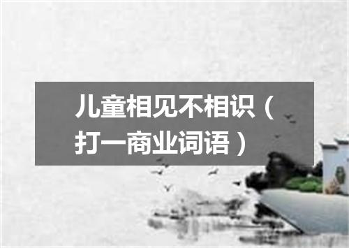 儿童相见不相识（打一商业词语）
