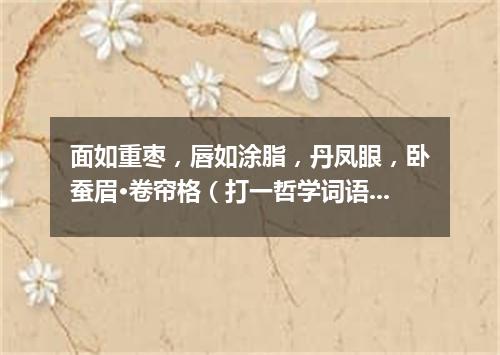 面如重枣，唇如涂脂，丹凤眼，卧蚕眉·卷帘格（打一哲学词语）