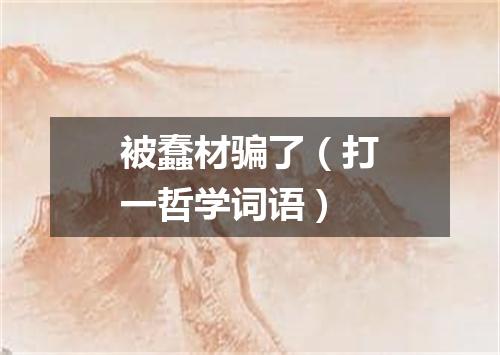 被蠢材骗了（打一哲学词语）