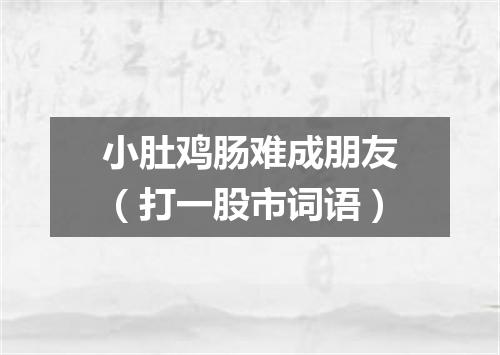 小肚鸡肠难成朋友（打一股市词语）