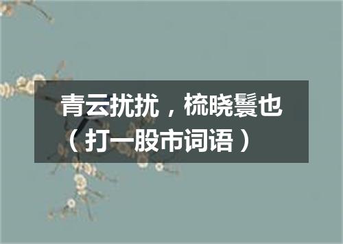 青云扰扰，梳晓鬟也（打一股市词语）