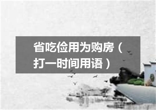 省吃俭用为购房（打一时间用语）