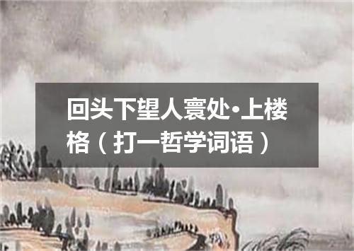 回头下望人寰处·上楼格（打一哲学词语）