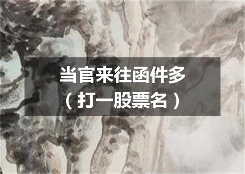 当官来往函件多（打一股票名）