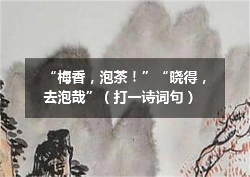 “梅香，泡茶！”“晓得，去泡哉”（打一诗词句）