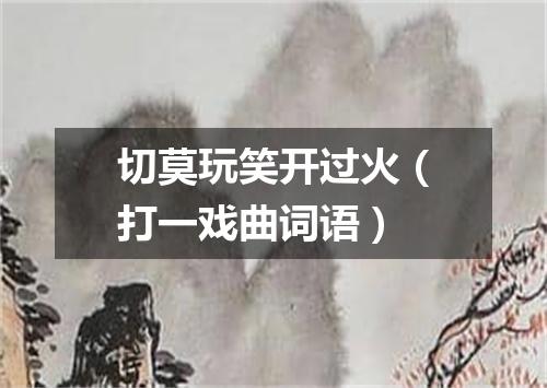 切莫玩笑开过火（打一戏曲词语）