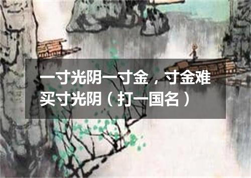 一寸光阴一寸金，寸金难买寸光阴（打一国名）