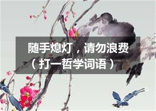 随手熄灯，请勿浪费（打一哲学词语）