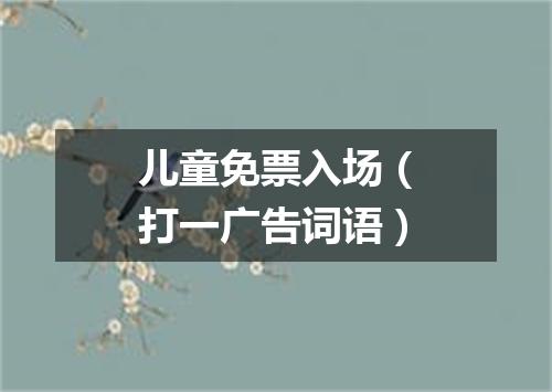 儿童免票入场（打一广告词语）